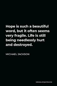 I don't like to sit back and gloat, because the world is fragile. Michael Jackson Quote Hope Is Such A Beautiful Word But It Often Seems Very Fragile Life Is Still Being Needlessly Hurt And Destroyed