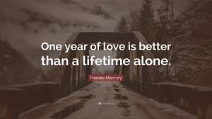 Freddie mercury quotes about life. Freddie Mercury Quote One Year Of Love Is Better Than A Lifetime Alone