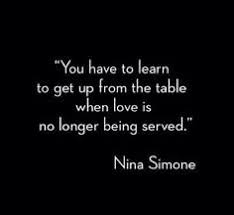 1 on knowing your worth you've got to learn to leave the table when love's no longer being served. 2 on staying sane Ellevate Network On Twitter You Have To Learn To Get Up From The Table When Love Is No Longer Being Served Nina Simone Quote Http T Co 9ocs8yopke