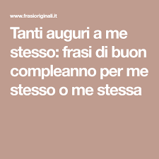 Tanti Auguri A Me Stesso Frasi Di Buon Compleanno Per Me Stesso O Me Stessa Buon Compleanno Compleanno Auguri Di Buon Compleanno