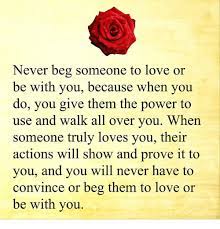 How to show someone how much you love them? Never Beg Someone To Love Or Be With You Because When You Do You Give Them The Power To Use And Walk All Over You When Someone Truly Loves You Their Actions