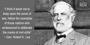 I think it wiser not to keep open the sores of war; follow the examples of  those nations who endeavored to obliterate the marks of civil strife." - Robert  E. Lee [750