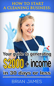 How to start a cleaning business from scratch uk. How To Start A Cleaning Business Your Guide To Generating 2 000 Income In 30 Days Or Less Ebook James Brian Amazon Co Uk Kindle Store