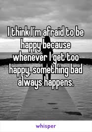 I Think I M Afraid To Be Happy Because Whenever I Get Too Happy Something Bad Always Happens Quotes Deep Feelings Real Quotes True Quotes