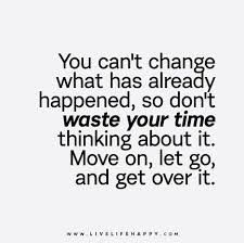 You Can T Change What Has Already Happened So Don T Waste Your Time Thinking About It Move On Let Go And Get Over It Moving On Quotes Letting Go Quotes Quotes To