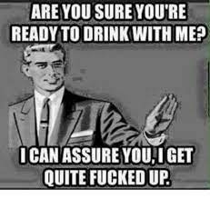 Are You Sure You Re Ready To Drink With Me Ican Assure Youiget Quite Fucked Up Meme On Me Me