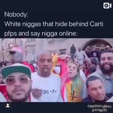 Do anyone here got compilation of cartis photo profile? Nobody White Niggas That Hide Behind Carti Pfps And Say Nigga Online Ifunny