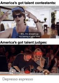 I was having a nice night. America S Got Talent Contestents Bro I M Straight Up Not Having A Good Time America S Got Talent Judges Depresso Espresso Good Meme On Esmemes Com