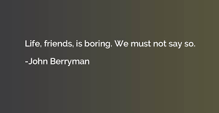 Life Friends Is Boring We Must Not Say So John Berryman Quotation Io