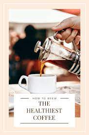 How To Brew The Healthiest Coffee Coffee Informer Healthy Coffee Coffee Facts Coffee Benefits