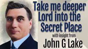 John G Lake's Insight Into Take Me Deeper Lord in the Secret Place