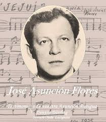 JOSÉ ASUNCIÓN FLORES (1904-1972) Flores nació en Asunción el 27 de agosto  de1904, en un barrio de clase humilde de La Chacarita, llamado Punta  Carapá. Sus padres fueron María Magdalena Flores (lavandera)