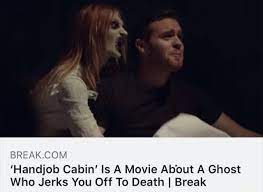 Handjob Cabin' Is A Movie About A Ghost Who Jerks You Off To Death I Break  - iFunny