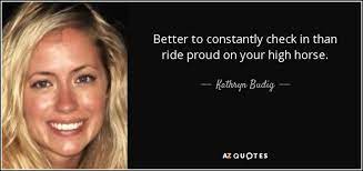 Find the best high horse quotes, sayings and quotations on picturequotes.com. Kathryn Budig Quote Better To Constantly Check In Than Ride Proud On Your