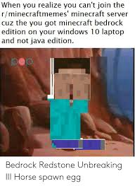 Java edition and bedrock edition do not have native crossplay. When You Realize You Can T Join The Rminecraftmemes Minecraft Server Cuz The You Got Minecraft Bedrock Edition On Your Windows 10 Laptop And Not Java Edition Bedrock Redstone Unbreaking Iii Horse Spawn