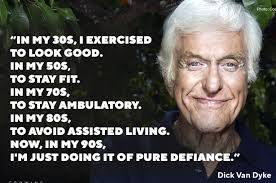 In my 30's, I exercised to look good. In my 50's, to stay fit. In my 70's,  to stay ambulatory. In my 80's, to to avoid assisted living. Now, in my  90's,