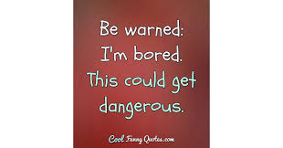 Discover 1 quotes tagged as bored to death quotations: Be Warned I M Bored This Could Get Dangerous