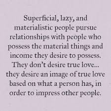 Superficial Lazy And Materialistic People Pursue Relationships With People Who Possess The Mate Material Things Quotes Materialistic Quotes Insightful Quotes