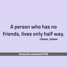 A Person Who Has No Friends, Lives Only Half Way. | Reality Quotes, Having No  Friends, Top Quotes