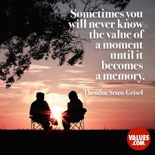 You never, ever know what someone is going through. Sometimes You Will Never Know The Value Of A Moment Until It Becomes A Memory Theodor Seuss Geisel Passiton Com