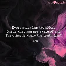 The phrase, there are two sides to every story, means that one has heard from only one person involved in an event, incident, argument, etc. Every Story Has Two Sides Quotes Writings By Anu R Sugumar Yourquote