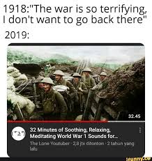 1918 The War Is So Terrifying Idon T Want To Go Back There 2019 32 Minutes Of Soothing Relaxing Meditating World War 1 Sounds For The Lone Youtuber 2 Memes Country Memes World War