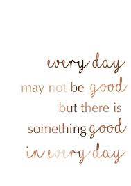 Every day may not be good, but there is something good in everyday …. Life Quote Every Day May Not Be Good But There Is Something Good In Everyday Positive Quotes Life Quotes Quotes To Live By
