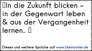 In Die Zukunft Blicken In Der Gegenwart Leben Aus Der Vergangenheit Lernen Tolle Spruche Und Zitate Auf Www Likemonster De