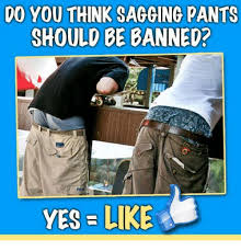D0 You Think Sagging Pants Should Be Banned Yes Like Meme On Sizzle