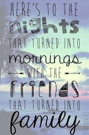 Here S To Nights That Turned Into Mornings With The Friends That Turned Into Family Friends Quotes Bff Quotes Best Friend Quotes