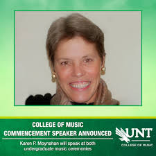 COMMENCEMENT SPEAKER ANNOUNCED: The University of North Texas College of  Music announces that the commencement speaker for its two Spring 2024  undergraduate commencements will be Karen P. Moynahan, Executive Director  of the