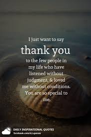 I Just Want To Say Thank You To The Few People In My Life Who Have Listened Without Judgment And Loved Me Without Conditions You Are So Special To Me