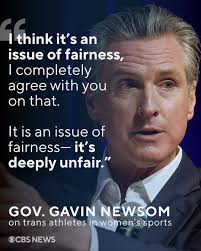 California Gov. Gavin Newsom says he believes allowing transgender women  and girls to compete in female sports is “deeply unfair” — splitting with  views held by the progressive wing of the Democratic