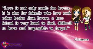 It is more than raw physicality and it has nothing to do with skin or the bone structure of a body. Love Is Not Only Made For Lovers It Is Also For Friends Who Love Each Other Better Than Lovers A True Friend Is Very Hard To Find Difficult To Leave And Impossible