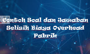 Mungkin bagi yang belum mengerti apa. Contoh Soal Dan Jawaban Selisih Biaya Overhead Pabrik Rafinternet