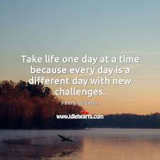 Take Life One Day At A Time Because Every Day Is A Different Day With New Challenges Idlehearts