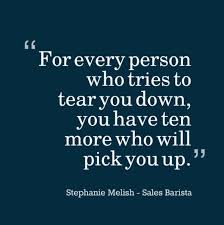 For Every Person Who Tries To Tear You Down You Have Ten More Who Will Pick You Up Pick Me Up Salesba Pick Yourself Up Quotes Rise Above Quotes Up Quotes