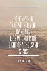 So Honey Now Take Me Into Your Loving Arms Kiss Me Under The Light Of A Thousand Stars Ed Sheeran Olivia Made Th Lyric Quotes Song Lyric Quotes Song Quotes