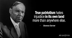 Clarence Darrow Quote True Patriotism Hates Injustice In Its Own Land More Than Anywhere Else Patriotic Quotes Wise Old Sayings Old Quotes