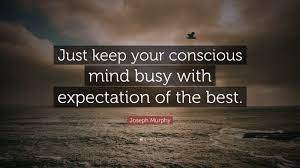 Joseph Murphy Quote: “Just Keep Your Conscious Mind Busy With Expectation  Of The Best.”
