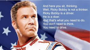 A deep quote from a deep movie. And here you sit, thinking. Well, Ricky  Bobby is not a thinker. Ricky Bobby is a driver. He is a doer. And that's  what you
