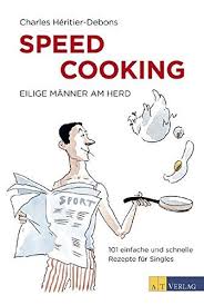 Speed Cooking Eilige M Nner Am Herd 101 Einfache Und Schnelle Rezepte F R Singles Nner Herd Eilige Speed Schnelle Rezepte Rezepte Schnell