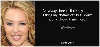 Also known mononymously as kylie) is an australian singer, songwriter and actress. Kylie Minogue Quote I Ve Always Been A Little Shy About Taking My Clothes