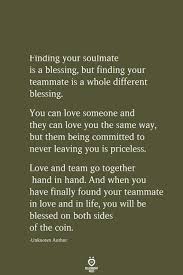 A soulmate doesn't even have to be a romantic connection, necessarily ― it could be a friend, family member or teacher. Finding Your Soulmate Is A Blessing But Finding Your Teammate Is A Whole Different Blessing You Can Love Someone And They Can Love You The Same Way But Them Being Committed To