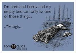 I'm tired and horny and my empty bed can only fix one of those things...  ...*le sigh... | Confession Ecard