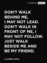 Don T Walk Behind Me Or In Front Of Me Just Walk Beside Me And Be My Friend My Friend Quotes Friends Quotes Quotes