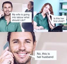 My wife is going into labour what should i do? do? Is this her first child?  Pun No, No, this is her husband