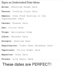 Your zodiac sign, also known as your sun sign, is based on a range of dates that lasts about a month. Signs As Underrated Date Ldeas Aries Shooting Range Date Taurus Cooking Class Datee Gemini Free Food Tasting In The Supermarket Date Cancer Museum Date Leo Circus Date Virgo Helicopter Ride Libra Karaoke