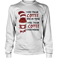 Maybe you would like to learn more about one of these? The Cat In The Hat I Will Drink Coffee Here Or There Everywhere Shirt Hoodie Sweatshirt And Long Sleeve