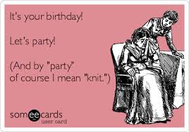 The best knitting memes and ecards. It S Your Birthday Let S Party And By Party Of Course I Mean Knit Birthday Ecard